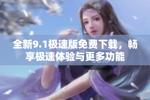 全新9.1极速版免费下载，畅享极速体验与更多功能