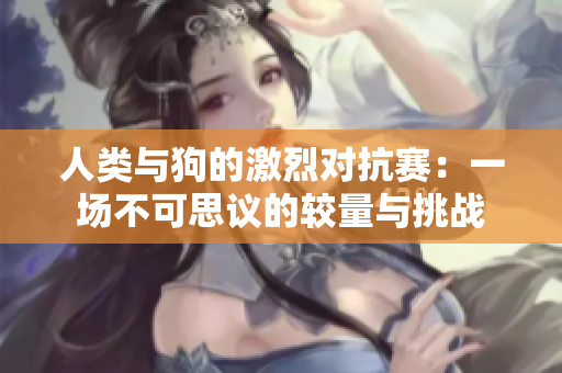 人类与狗的激烈对抗赛：一场不可思议的较量与挑战