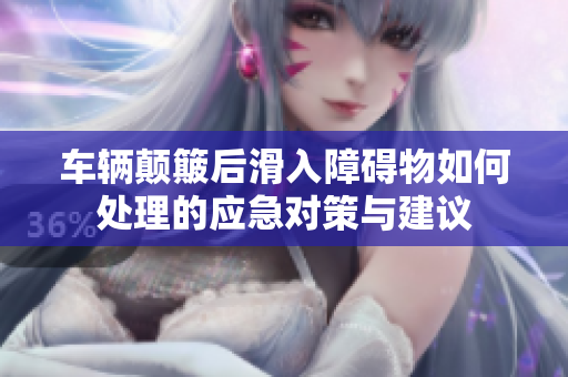 车辆颠簸后滑入障碍物如何处理的应急对策与建议