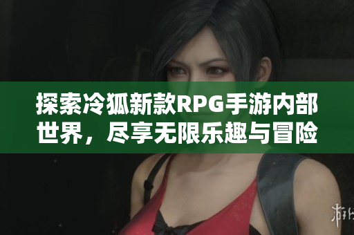 探索冷狐新款RPG手游内部世界，尽享无限乐趣与冒险