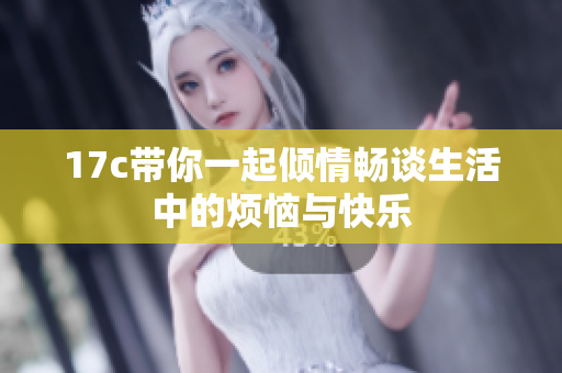 17c带你一起倾情畅谈生活中的烦恼与快乐