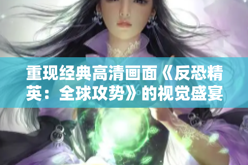 重现经典高清画面《反恐精英：全球攻势》的视觉盛宴