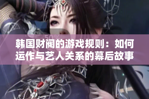韩国财阀的游戏规则：如何运作与艺人关系的幕后故事