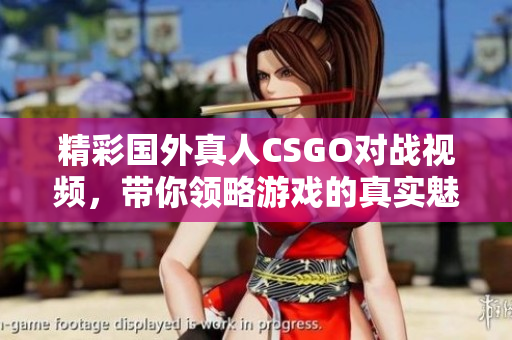 精彩国外真人CSGO对战视频，带你领略游戏的真实魅力