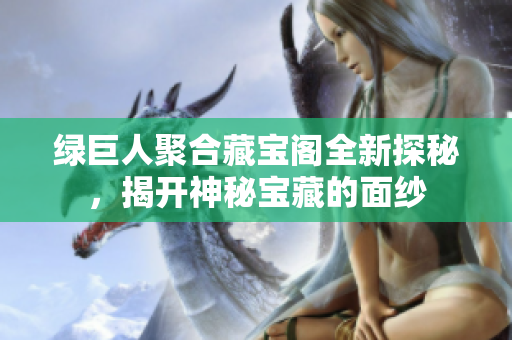 绿巨人聚合藏宝阁全新探秘，揭开神秘宝藏的面纱