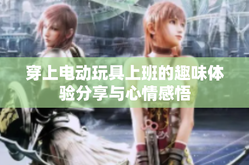 穿上电动玩具上班的趣味体验分享与心情感悟