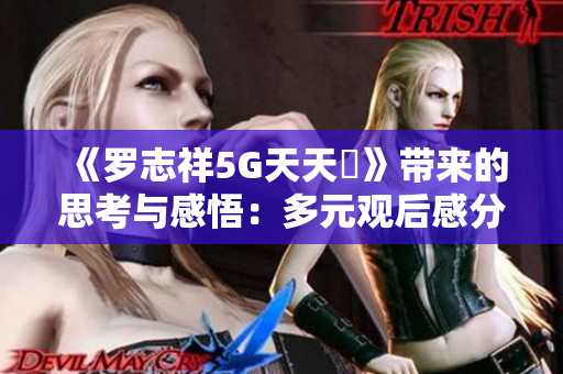 《罗志祥5G天天奭》带来的思考与感悟：多元观后感分享