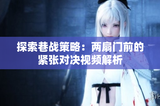 探索巷战策略：两扇门前的紧张对决视频解析