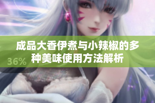 成品大香伊煮与小辣椒的多种美味使用方法解析