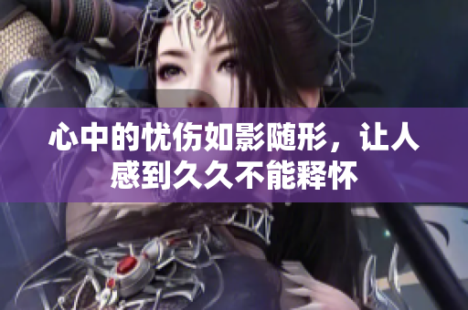 心中的忧伤如影随形，让人感到久久不能释怀