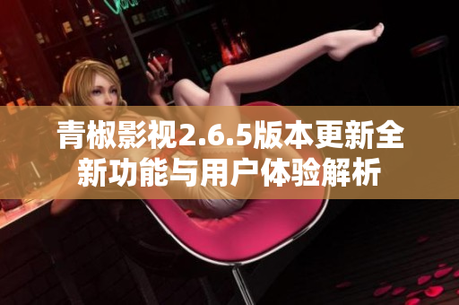 青椒影视2.6.5版本更新全新功能与用户体验解析