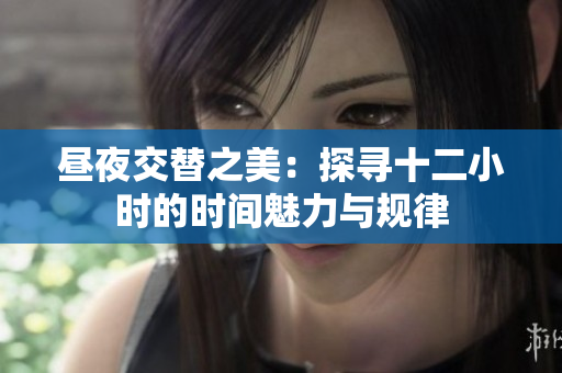昼夜交替之美：探寻十二小时的时间魅力与规律