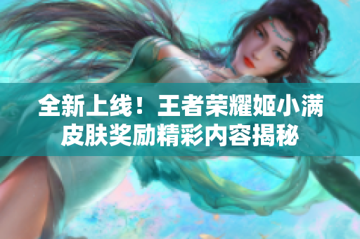 全新上线！王者荣耀姬小满皮肤奖励精彩内容揭秘