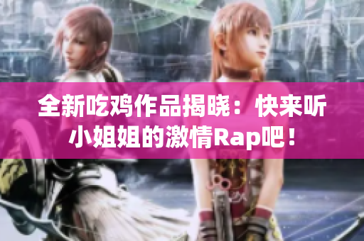 全新吃鸡作品揭晓：快来听小姐姐的激情Rap吧！
