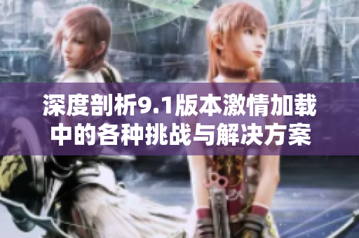深度剖析9.1版本激情加载中的各种挑战与解决方案