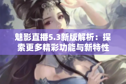 魅影直播5.3新版解析：探索更多精彩功能与新特性