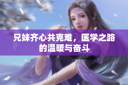 兄妹齐心共克难，医学之路的温暖与奋斗