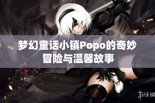 梦幻童话小镇Popo的奇妙冒险与温馨故事