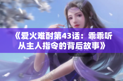 《爱火难酎第43话：乖乖听从主人指令的背后故事》