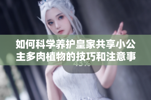 如何科学养护皇家共享小公主多肉植物的技巧和注意事项