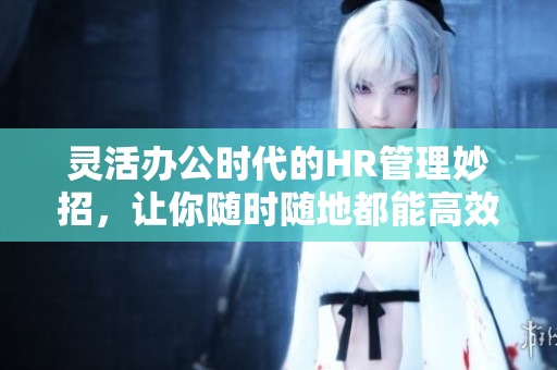 灵活办公时代的HR管理妙招，让你随时随地都能高效工作