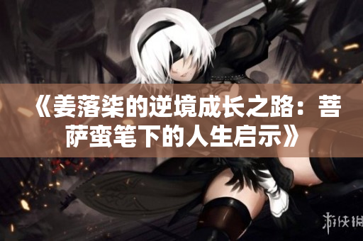 《姜落柒的逆境成长之路：菩萨蛮笔下的人生启示》