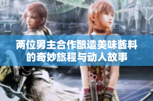 两位男主合作酿造美味酱料的奇妙旅程与动人故事
