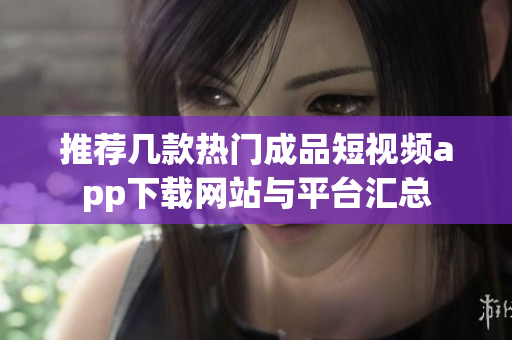 推荐几款热门成品短视频app下载网站与平台汇总