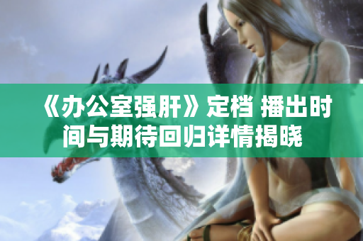 《办公室强肝》定档 播出时间与期待回归详情揭晓