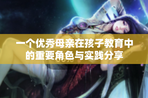 一个优秀母亲在孩子教育中的重要角色与实践分享