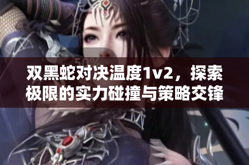 双黑蛇对决温度1v2，探索极限的实力碰撞与策略交锋