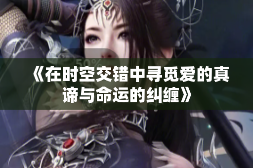 《在时空交错中寻觅爱的真谛与命运的纠缠》