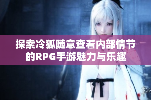 探索冷狐随意查看内部情节的RPG手游魅力与乐趣
