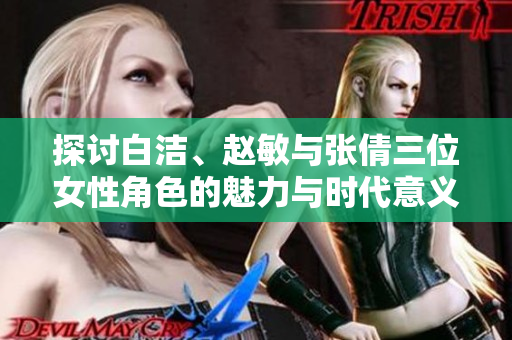探讨白洁、赵敏与张倩三位女性角色的魅力与时代意义