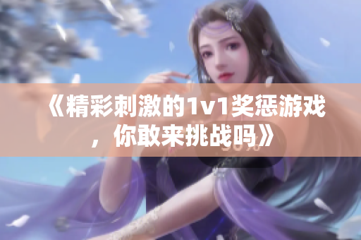 《精彩刺激的1v1奖惩游戏，你敢来挑战吗》