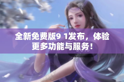 全新免费版9 1发布，体验更多功能与服务！