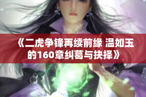 《二虎争锋再续前缘 温如玉的160章纠葛与抉择》