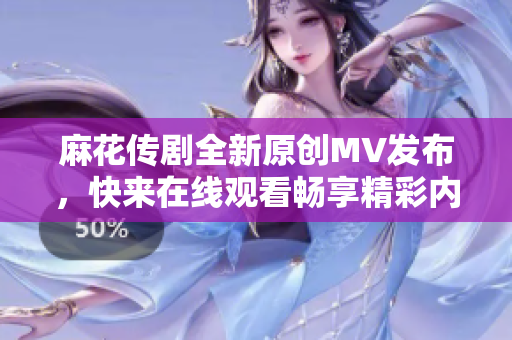 麻花传剧全新原创MV发布，快来在线观看畅享精彩内容