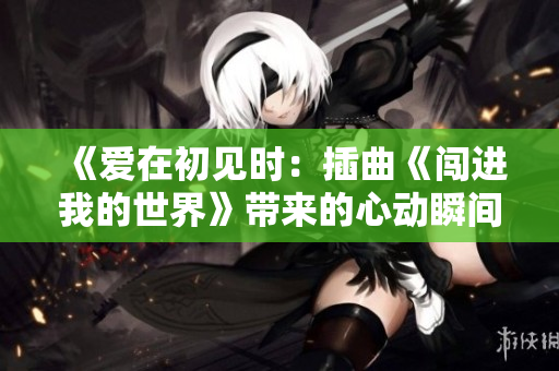 《爱在初见时：插曲《闯进我的世界》带来的心动瞬间》