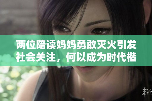 两位陪读妈妈勇敢灭火引发社会关注，何以成为时代楷模