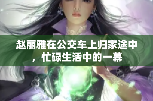赵丽雅在公交车上归家途中，忙碌生活中的一幕