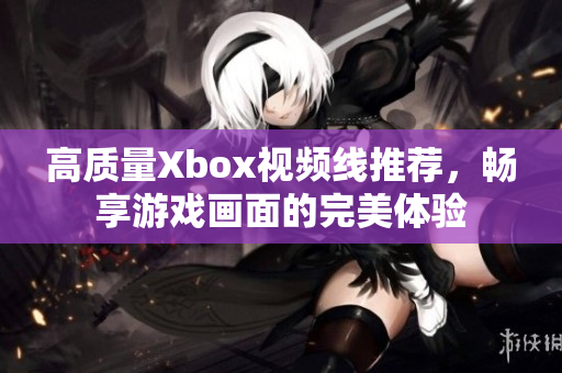 高质量Xbox视频线推荐，畅享游戏画面的完美体验
