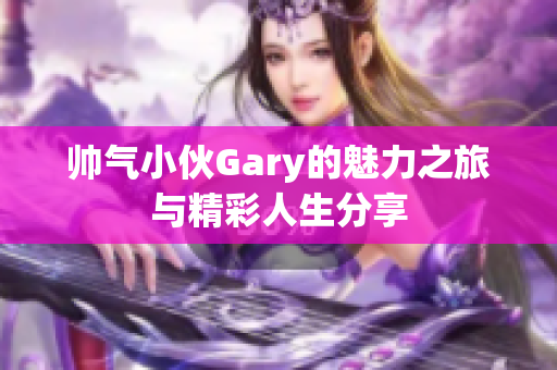 帅气小伙Gary的魅力之旅与精彩人生分享