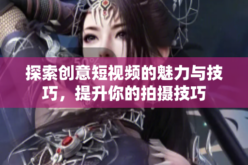 探索创意短视频的魅力与技巧，提升你的拍摄技巧