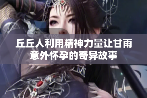 丘丘人利用精神力量让甘雨意外怀孕的奇异故事