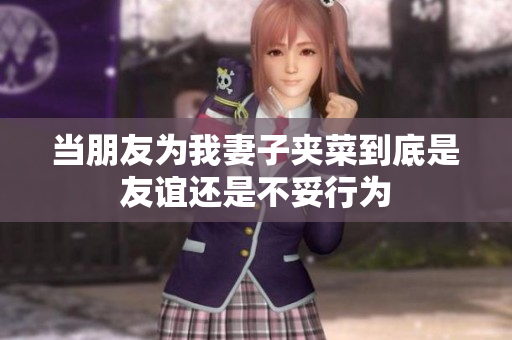 当朋友为我妻子夹菜到底是友谊还是不妥行为