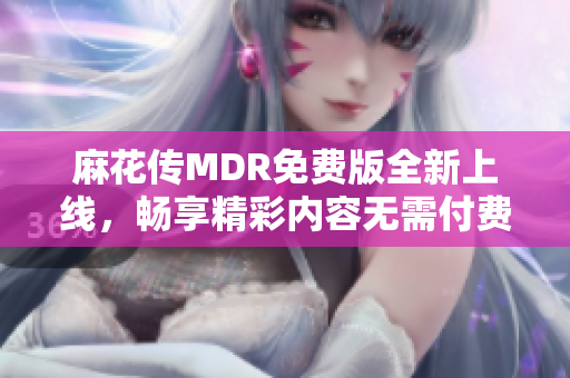 麻花传MDR免费版全新上线，畅享精彩内容无需付费