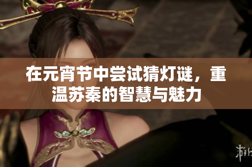 在元宵节中尝试猜灯谜，重温苏秦的智慧与魅力