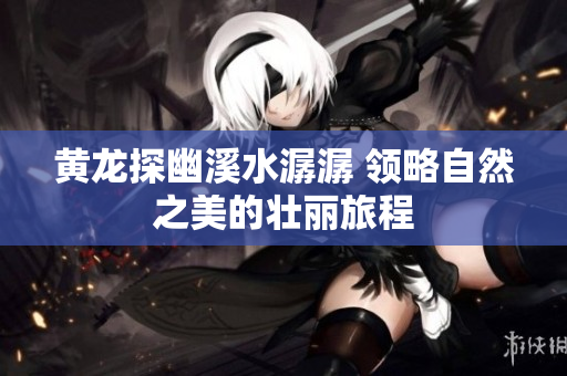黄龙探幽溪水潺潺 领略自然之美的壮丽旅程