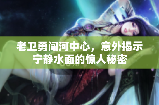 老卫勇闯河中心，意外揭示宁静水面的惊人秘密